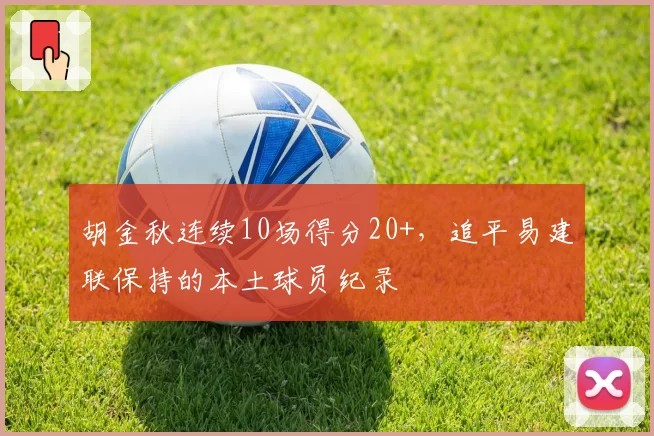 胡金秋连续10场得分20+，追平易建联保持的本土球员纪录