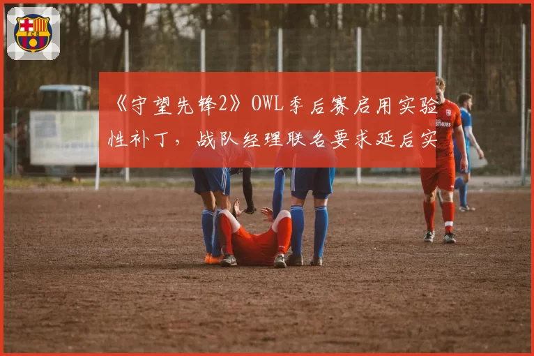 《守望先锋2》OWL季后赛启用实验性补丁,战队经理联名要求延后实施