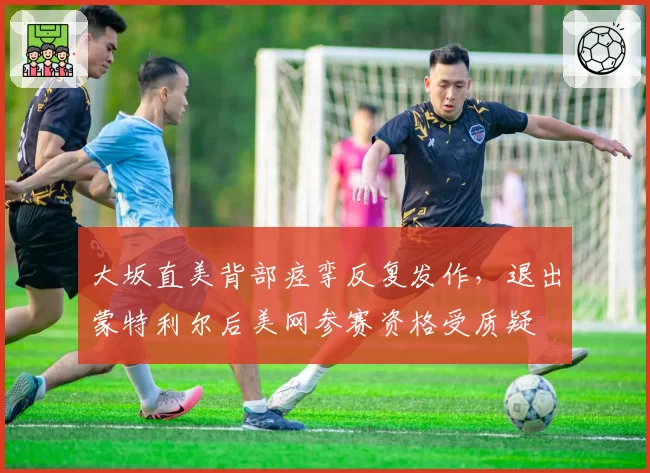 大坂直美背部痉挛反复发作，退出蒙特利尔后美网参赛资格受质疑