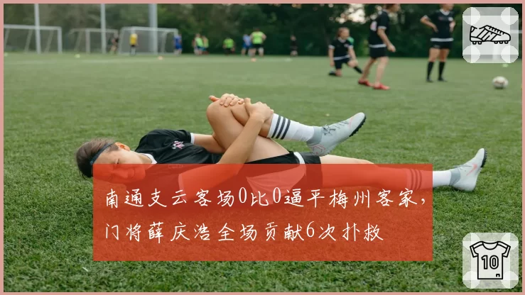 南通支云客场0比0逼平梅州客家，门将薛庆浩全场贡献6次扑救