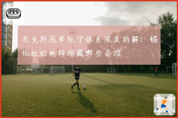 尼克斯冠军防守体系深度拆解：锡伯杜的轮转暗藏哪些杀招
