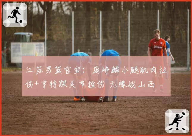 江苏男篮官宣：庞峥麟小腿肌肉拉伤+亨特踝关节挫伤 无缘战山西