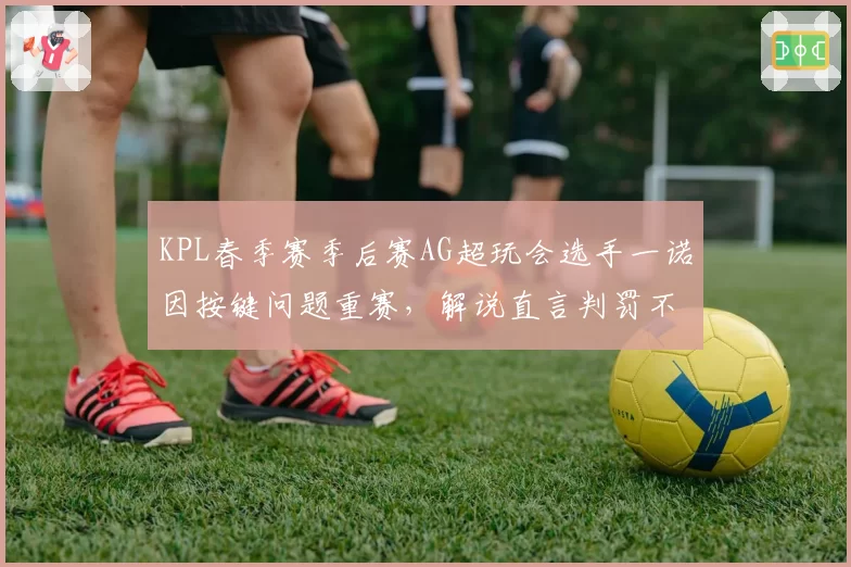KPL春季赛季后赛AG超玩会选手一诺因按键问题重赛,解说直言判罚不公